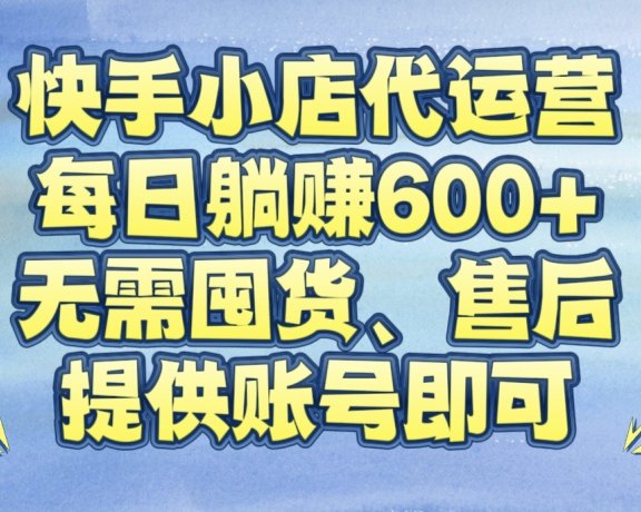 快手小店代运营，每日躺赚600+，无需囤货、售后，提供账号即可