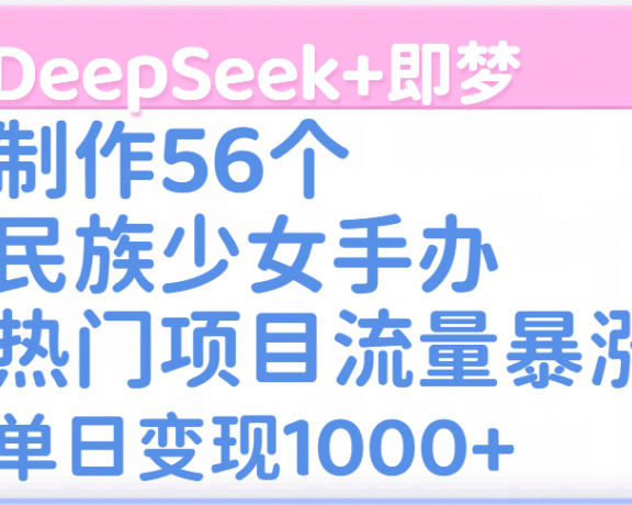 DeepSeek+即梦制作56个民族少女手办，热门项目流量暴涨，单日变现1000+
