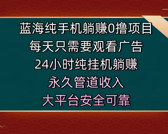 蓝海纯手机躺赚0撸项目，每天只需要观看广告，24小时纯挂机躺赚，永久管道收入，主业副业的绝佳选择，大平台安全可靠